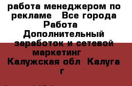 работа менеджером по рекламе - Все города Работа » Дополнительный заработок и сетевой маркетинг   . Калужская обл.,Калуга г.